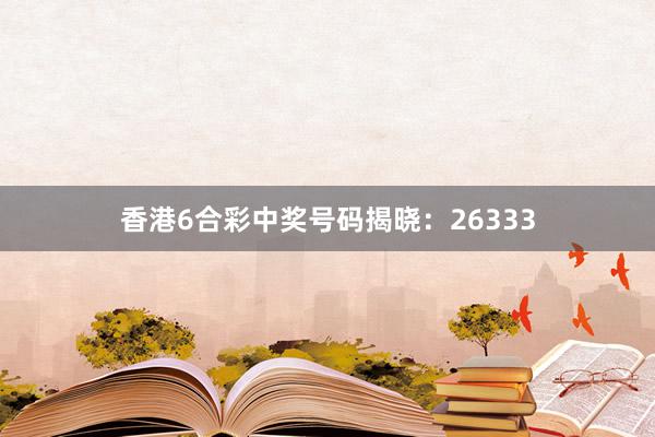 香港6合彩中奖号码揭晓：26333