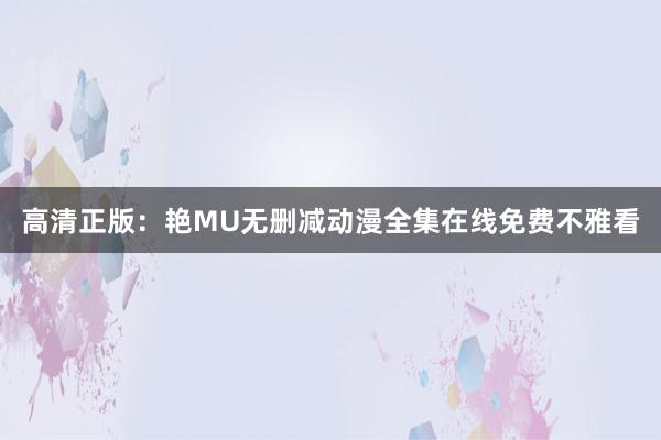 高清正版：艳MU无删减动漫全集在线免费不雅看