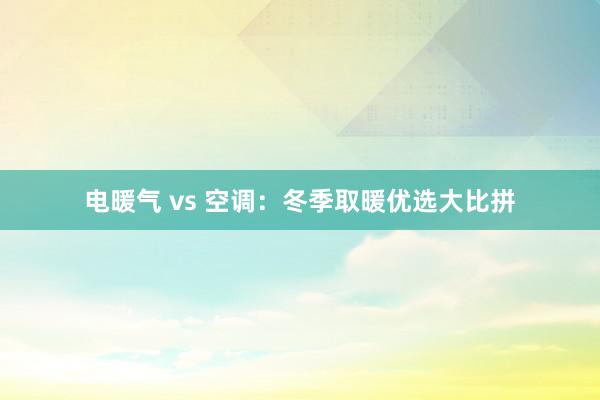 电暖气 vs 空调：冬季取暖优选大比拼